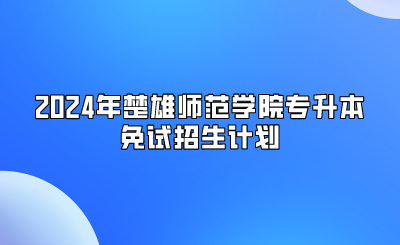 2024年楚雄師范學(xué)院專升本免試招生計(jì)劃