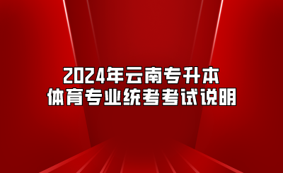 2024年云南專升本體育專業(yè)統(tǒng)考考試說(shuō)明