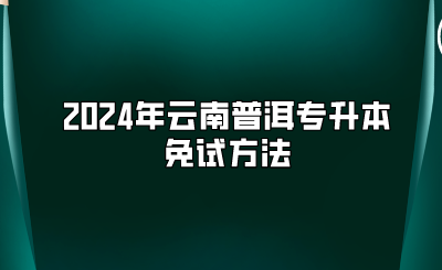 2024年云南普洱專升本免試方法