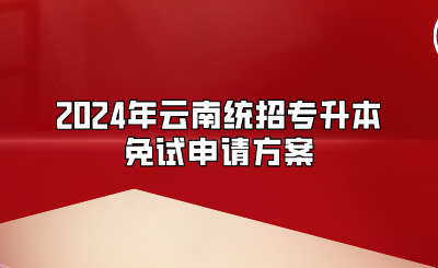 2024年云南統(tǒng)招專升本免試申請(qǐng)方案