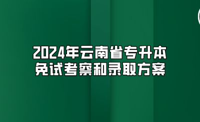 2024年云南省專(zhuān)升本免試考察和錄取方案