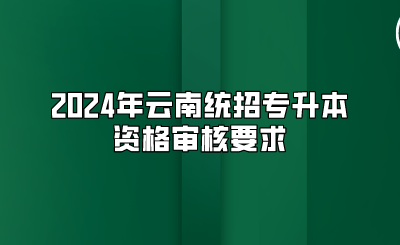 2024年云南統(tǒng)招專升本資格審核要求