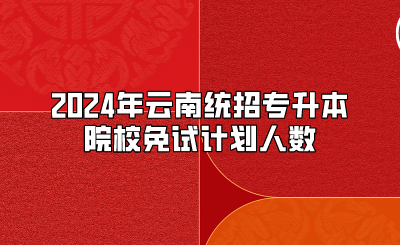 2024年云南統招專升本院校免試計劃人數