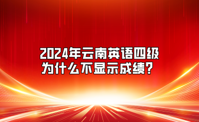 2024年云南英語(yǔ)四級(jí)為什么不顯示成績(jī)？