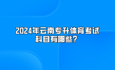 2024年云南專升本體育考試科目有哪些？