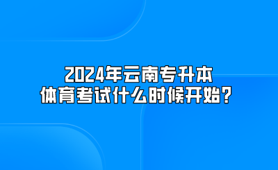 2024年云南專升本體育考試什么時(shí)候開始？