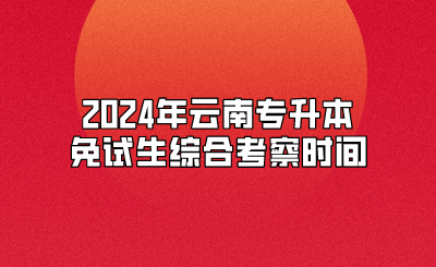 2024年云南專升本免試生綜合考察時(shí)間