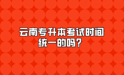 云南專升本考試時間統一的嗎？