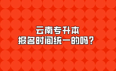 云南專升本報名時間統一的嗎？