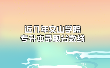近幾年文山學院專升本錄取分數線