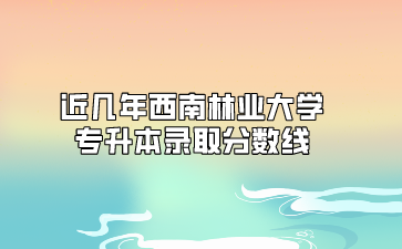 近幾年西南林業大學專升本錄取分數線