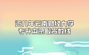 近幾年云南財經大學專升本錄取分數線
