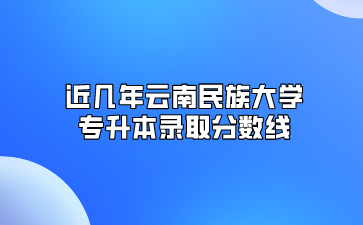 近幾年云南民族大學專升本錄取分數線