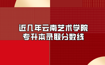 近幾年云南藝術學院專升本錄取分數線