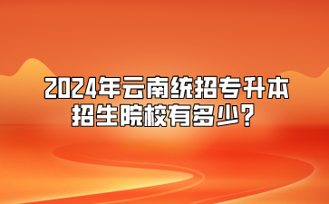 2024年云南統(tǒng)招專升本招生院校有多少？