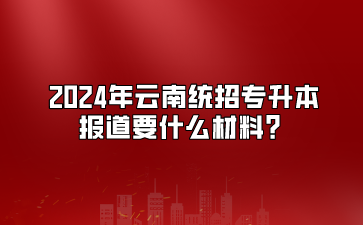 2024年云南統招專升本報道要什么材料？