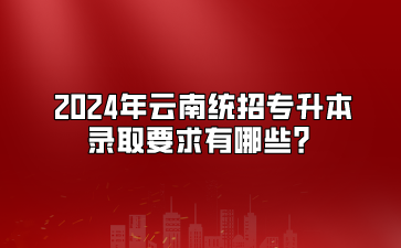 2024年云南統(tǒng)招專升本錄取要求有哪些？