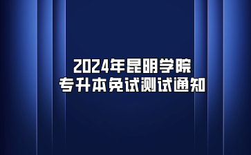 2024年昆明學院專升本免試測試通知