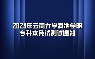 2024年云南大學(xué)滇池學(xué)院專(zhuān)升本免試測(cè)試通知