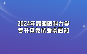 2024年昆明醫科大學專升本免試考察通知