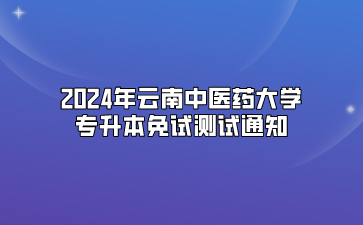 2024年云南中醫(yī)藥大學(xué)專升本免試測試通知