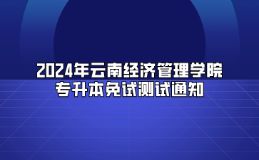 2024年云南經濟管理學院專升本免試測試通知