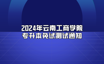2024年云南工商學(xué)院專升本免試測試通知