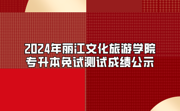 2024年麗江文化旅游學(xué)院專升本免試測(cè)試成績(jī)公示