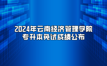 2024年云南經濟管理學院專升本免試成績公布
