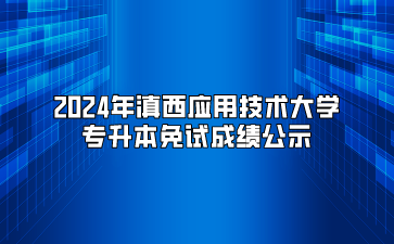 2024年滇西應用技術大學專升本免試成績公示