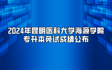 2024年昆明醫(yī)科大學(xué)海源學(xué)院專(zhuān)升本免試成績(jī)公布
