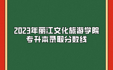 2023年麗江文化旅游學(xué)院專升本錄取分?jǐn)?shù)線