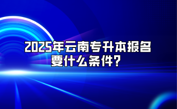 2025年云南專升本報(bào)名要什么條件？
