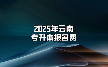 2025年云南專升本報名費(fèi)