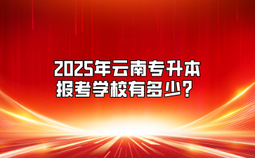 2025年云南專升本報(bào)考學(xué)校有多少？