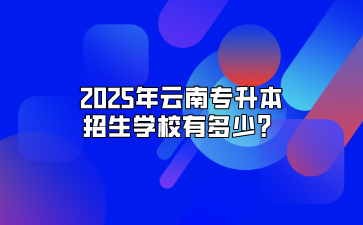 2025年云南專(zhuān)升本招生學(xué)校有多少？