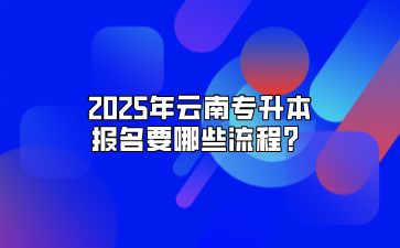 2025年云南專升本報(bào)名要哪些流程？