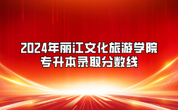 2024年麗江文化旅游學(xué)院專升本錄取分?jǐn)?shù)線